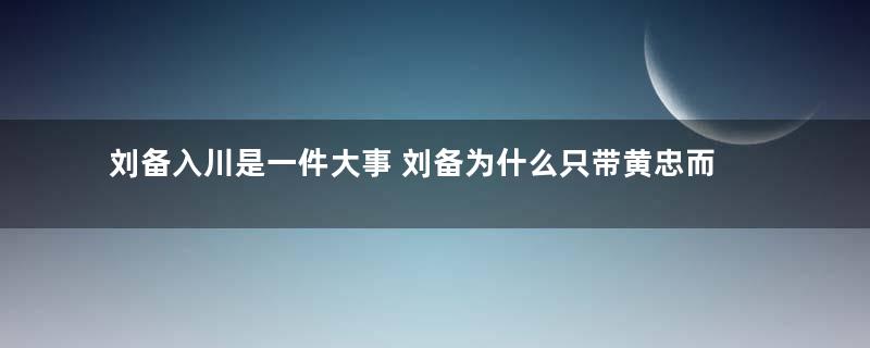 刘备入川是一件大事 刘备为什么只带黄忠而不带关羽和张飞